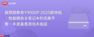 联想拯救者Y9000P 2025款体验：性能释放与笔记本的完美平衡，年度真香游戏本高级