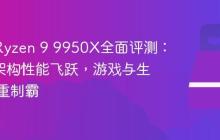 AMD Ryzen 9 9950X全面评测：Zen 5架构性能飞跃，游戏与生产力双重制霸