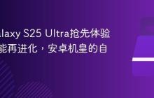三星Galaxy S25 Ultra抢先体验：AI功能再进化，安卓机皇的自我超越
