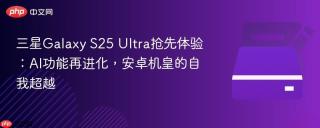 三星Galaxy S25 Ultra抢先体验：AI功能再进化，安卓机皇的自我超越