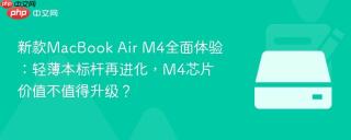 新款MacBook Air M4全面体验：轻薄本标杆再进化，M4芯片价值不值得升级？