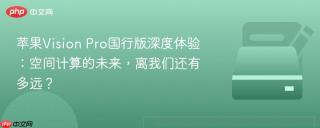 苹果Vision Pro国行版深度体验：空间计算的未来，离我们还有多远？