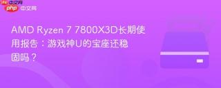 AMD Ryzen 7 7800X3D长期使用报告：游戏神U的宝座还稳固吗？