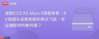 佳能EOS R5 Mark II深度体育：8K视频与追焦性能的再次飞跃，专业摄影师的新利器？