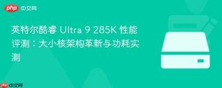 英特尔酷睿 Ultra 9 285K 性能评测：大小核架构革新与功耗实测