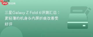 三星Galaxy Z Fold 6评测汇总：更轻薄的机身与内屏折痕改善受好评