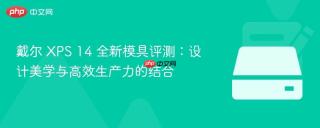 戴尔 XPS 14 全新模具评测：设计美学与高效生产力的结合