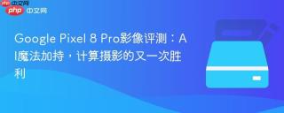 Google Pixel 8 Pro影像评测：AI魔法加持，计算摄影的又一次胜利