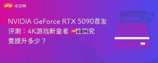 NVIDIA GeForce RTX 5090首发评测：4K游戏新皇者，性能究竟提升多少？