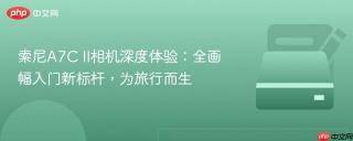 索尼A7C II相机深度体验：全画幅入门新标杆，为旅行而生