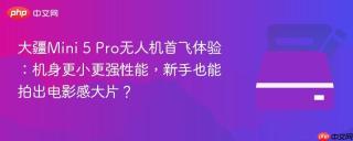 大疆Mini 5 Pro无人机首飞体验：机身更小更强性能，新手也能拍出电影感大片？
