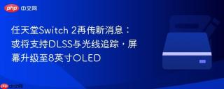 任天堂Switch 2再传新消息：或将支持DLSS与光线追踪，屏幕升级至8英寸OLED