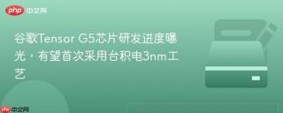 谷歌Tensor G5芯片研发进度曝光，有望首次采用台积电3nm工艺