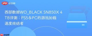 西部数据WD_BLACK SN850X 4TB评测：PS5与PC的游戏加载速度终结者