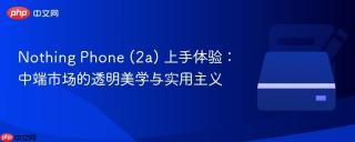 Nothing Phone (2a) 上手体验：中端市场的透明美学与实用主义