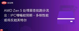 AMD Zen 5 处理器首批跑分流出：IPC增幅超预期，多核性能或将反超英特尔