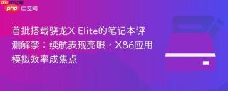 首批搭载骁龙X Elite的笔记本评测解禁：续航表现亮眼，X86应用模拟效率成焦点