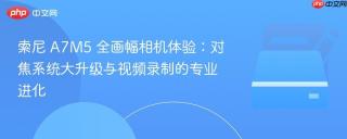 索尼 A7M5 全画幅相机体验：对焦系统大升级与视频录制的专业进化