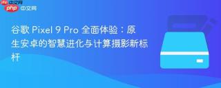 谷歌 Pixel 9 Pro 全面体验：原生安卓的智慧进化与计算摄影新标杆