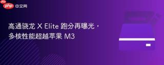 高通骁龙 X Elite 跑分再曝光，多核性能超越苹果 M3