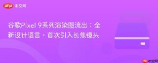 谷歌pixel 9系列渲染图流出:全新设计语言,首次引入长焦镜头
