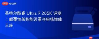 英特尔酷睿 Ultra 9 285K 评测：颠覆性架构能否重夺单核性能王座