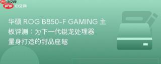 华硕 ROG B850-F GAMING 主板评测：为下一代锐龙处理器量身打造的甜品座驾