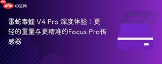 雷蛇毒蝰 V4 Pro 深度体验：更轻的重量与更精准的Focus Pro传感器