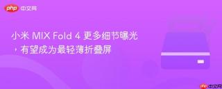 小米 MIX Fold 4 更多细节曝光，有望成为最轻薄折叠屏