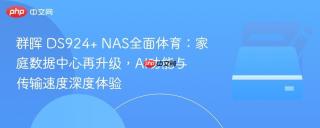 群晖 DS924+ NAS全面体育：家庭数据中心再升级，AI功能与传输速度深度体验