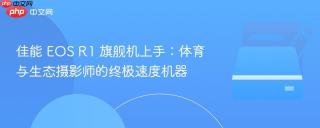 佳能 EOS R1 旗舰机上手：体育与生态摄影师的终极速度机器