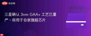 三星确认 3nm GAA+ 工艺已量产，将用于自家旗舰芯片