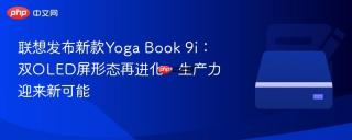 联想发布新款Yoga Book 9i：双OLED屏形态再进化，生产力迎来新可能