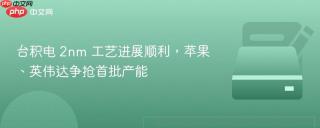 台积电 2nm 工艺进展顺利，苹果、英伟达争抢首批产能