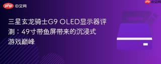 三星玄龙骑士G9 OLED显示器评测：49寸带鱼屏带来的沉浸式游戏巅峰
