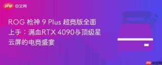 ROG 枪神 9 Plus 超竞版全面上手：满血RTX 4090与顶级星云屏的电竞盛宴