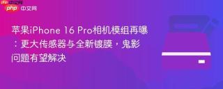 苹果iPhone 16 Pro相机模组再曝：更大传感器与全新镀膜，鬼影问题有望解决
