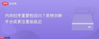 内存时序重要性回归？英特尔新平台或更注重低延迟