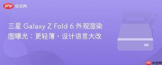 三星 Galaxy Z Fold 6 外观渲染图曝光：更轻薄，设计语言大改