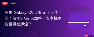 三星 Galaxy S25 Ultra 上手体验：骁龙8 Gen4加持，安卓机皇能否再续辉煌？