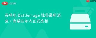 英特尔 Battlemage 独显最新消息，有望在年内正式亮相