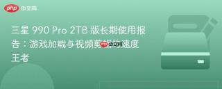 三星 990 Pro 2TB 版长期使用报告：游戏加载与视频剪辑的速度王者