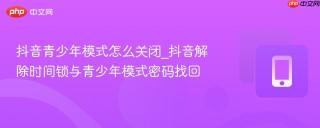 抖音青少年模式怎么关闭_抖音解除时间锁与青少年模式密码找回