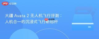 大疆 Avata 2 无人机飞行评测：人机合一的沉浸式飞行新标杆