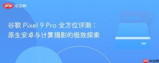 谷歌 Pixel 9 Pro 全方位评测：原生安卓与计算摄影的极致探索
