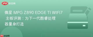 微星 MPG Z890 EDGE TI WIFI7 主板评测：为下一代酷睿处理器量身打造