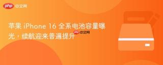 苹果 iPhone 16 全系电池容量曝光，续航迎来普遍提升