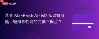 苹果 MacBook Air M3 版深度体验：轻薄与性能的完美平衡点？