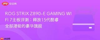 ROG STRIX Z890-E GAMING WIFI 7主板评测：释放15代酷睿全部潜能的豪华旗舰