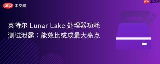 英特尔 Lunar Lake 处理器功耗测试泄露：能效比或成最大亮点